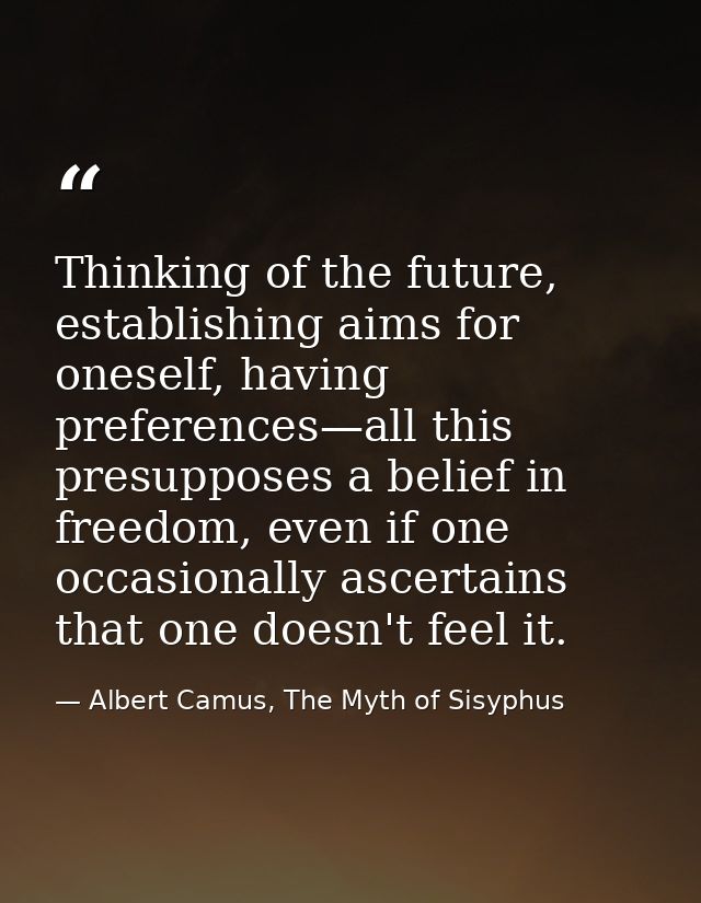 Thinking of the future, establishing aims for oneself, having preferences—all this presupposes a belief in freedom, even — Albert Camus, The Myth of Sisyphus
