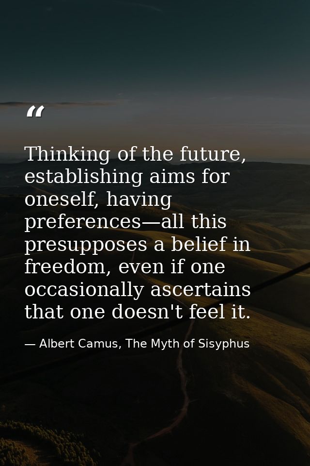 Thinking of the future, establishing aims for oneself, having preferences—all this presupposes a belief in freedom, even — Albert Camus, The Myth of Sisyphus
