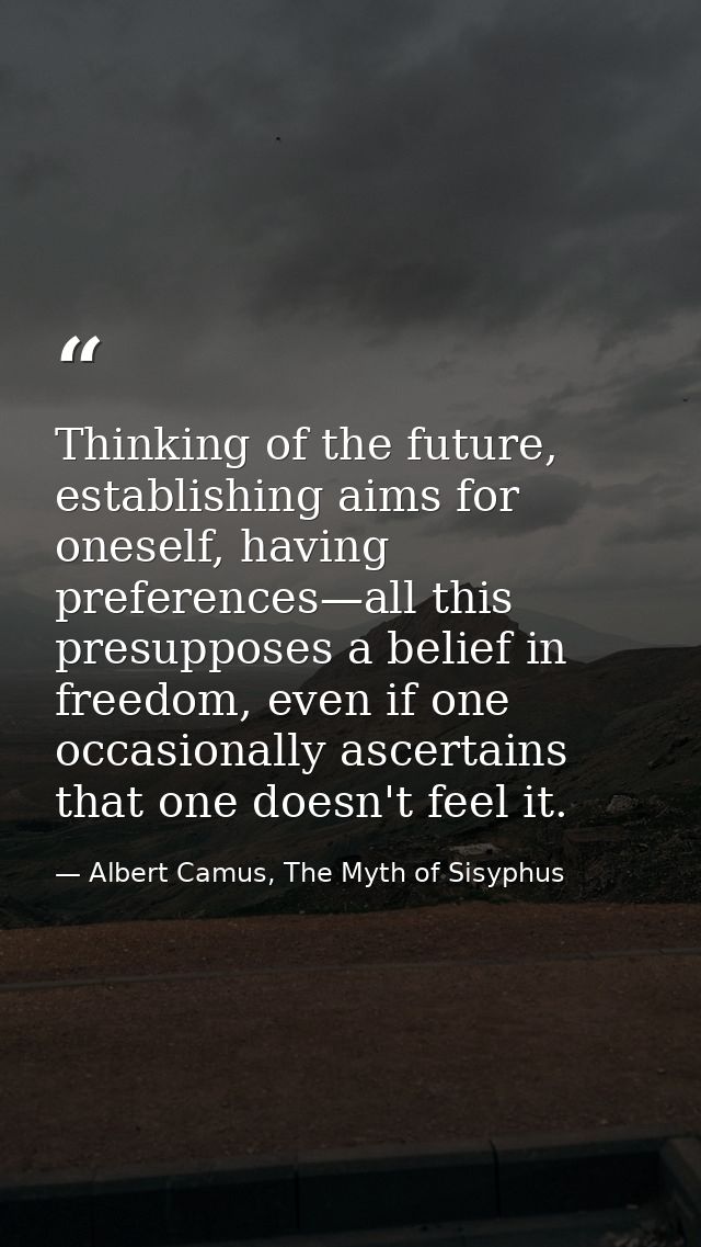 Thinking of the future, establishing aims for oneself, having preferences—all this presupposes a belief in freedom, even — Albert Camus, The Myth of Sisyphus