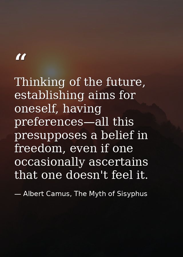 Thinking of the future, establishing aims for oneself, having preferences—all this presupposes a belief in freedom, even — Albert Camus, The Myth of Sisyphus