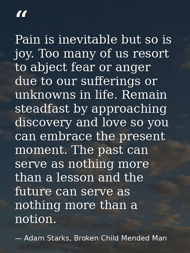 Pain is inevitable but so is joy. Too many of us resort to abject fear or anger due to our sufferings or unknowns in lif — Adam Starks, Broken Child Mended Man
