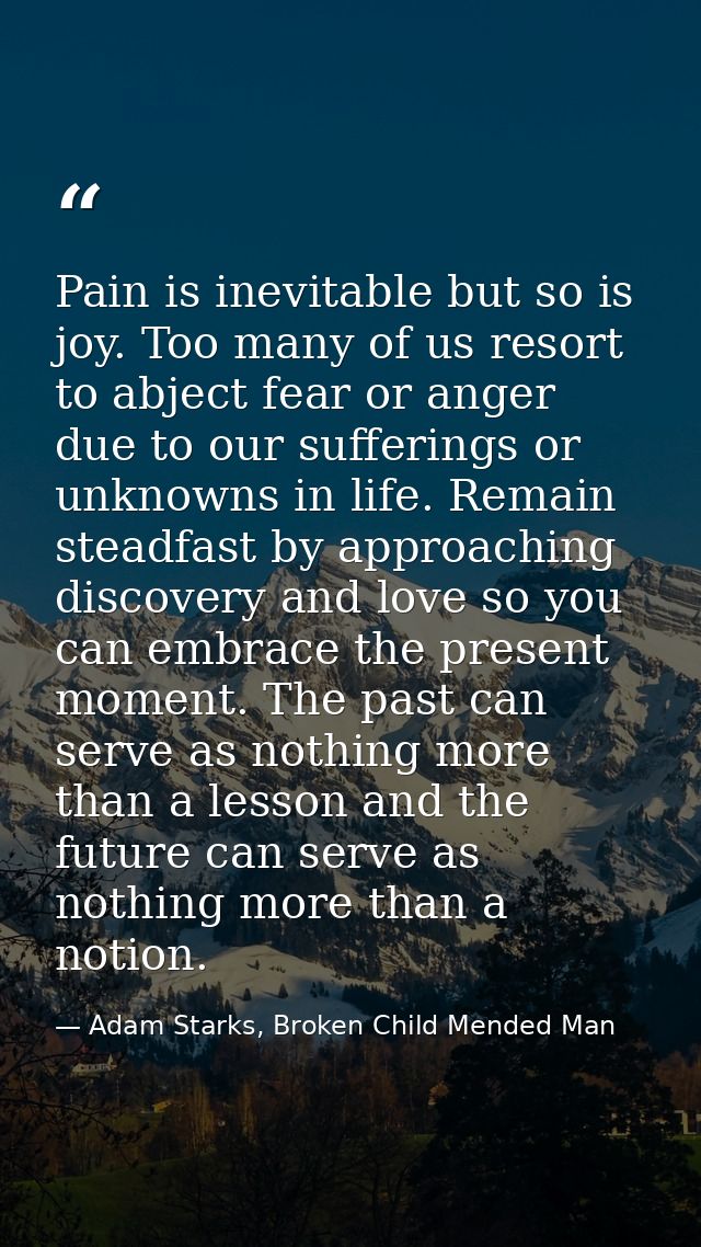 Pain is inevitable but so is joy. Too many of us resort to abject fear or anger due to our sufferings or unknowns in lif — Adam Starks, Broken Child Mended Man