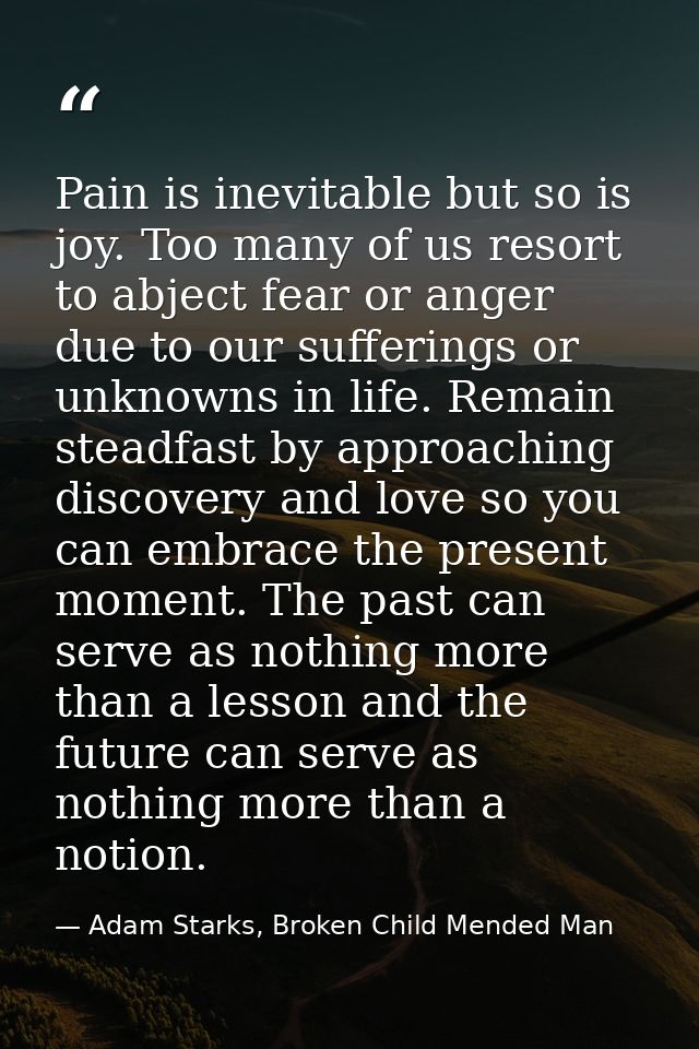 Pain is inevitable but so is joy. Too many of us resort to abject fear or anger due to our sufferings or unknowns in lif — Adam Starks, Broken Child Mended Man