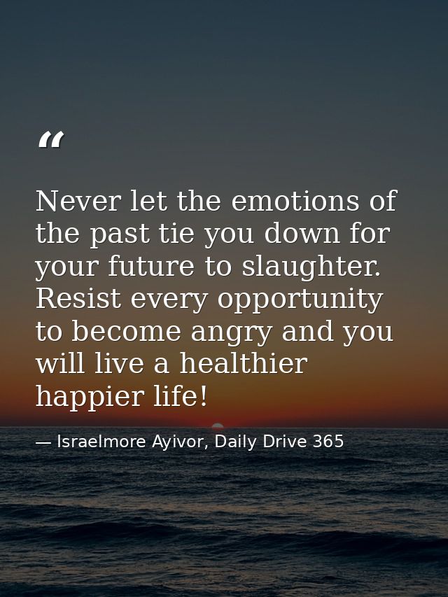 Never let the emotions of the past tie you down for your future to slaughter. Resist every opportunity to become angry a — Israelmore Ayivor, Daily Drive 365