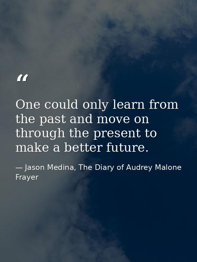 One could only learn from the past and move on through the present to make a better future. — Jason Medina, The Diary of Audrey Malone Frayer
