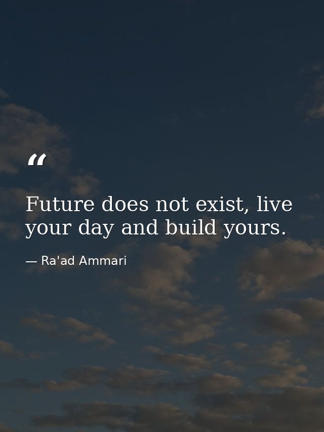Future does not exist, live your day and build yours. — Ra'ad Ammari