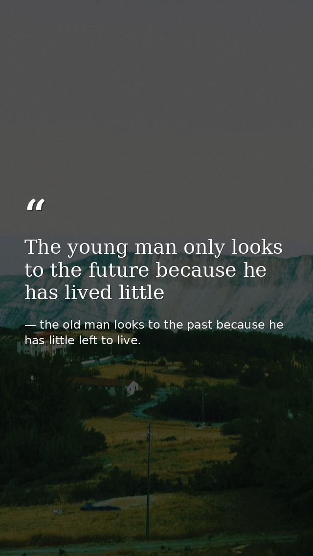 The young man only looks to the future because he has lived little — the old man looks to the past because he has little left to live.