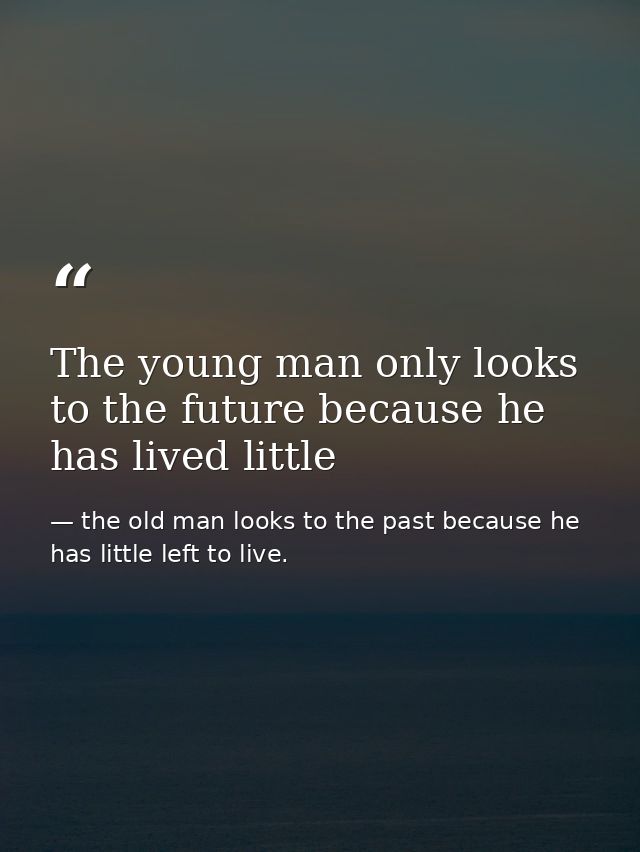 The young man only looks to the future because he has lived little — the old man looks to the past because he has little left to live.
