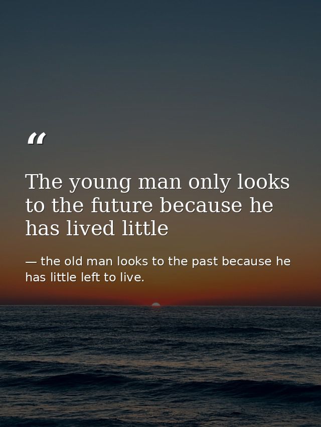 The young man only looks to the future because he has lived little — the old man looks to the past because he has little left to live.