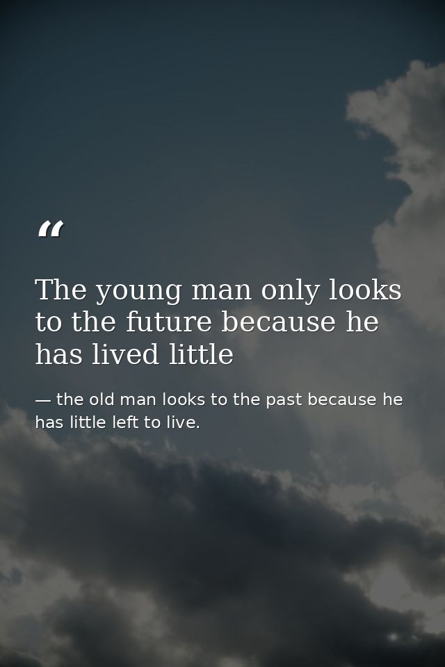 The young man only looks to the future because he has lived little — the old man looks to the past because he has little left to live.