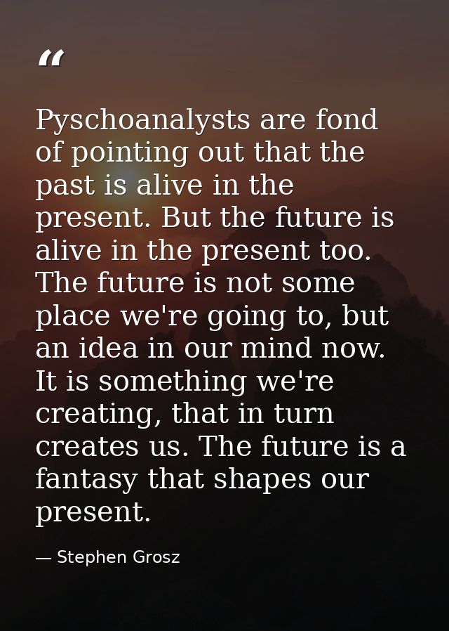 Pyschoanalysts are fond of pointing out that the past is alive in the present. But the future is alive in the present to — Stephen Grosz