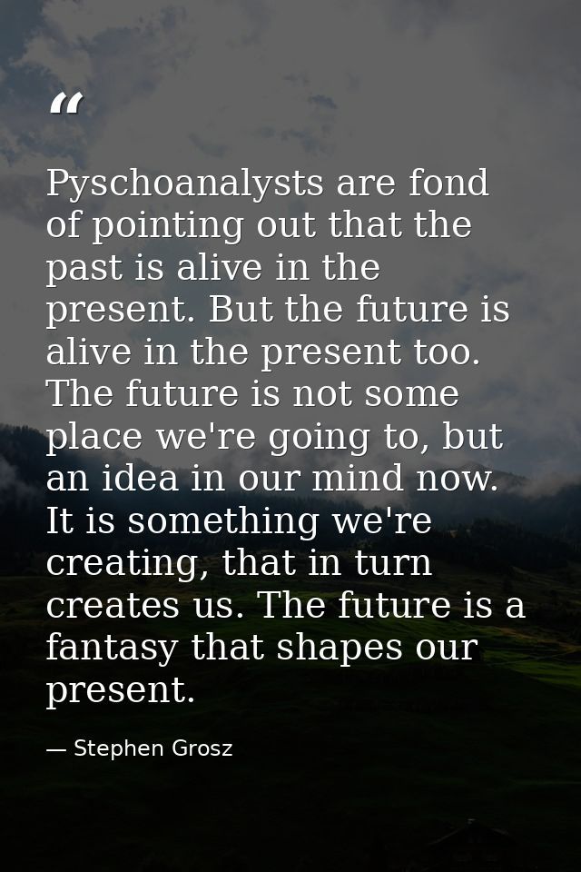 Pyschoanalysts are fond of pointing out that the past is alive in the present. But the future is alive in the present to — Stephen Grosz