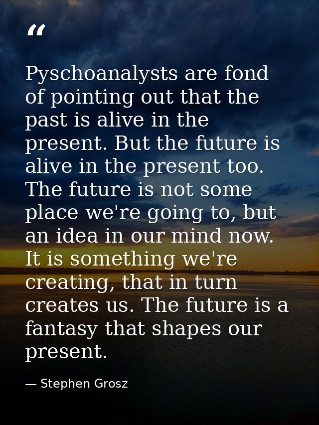 Pyschoanalysts are fond of pointing out that the past is alive in the present. But the future is alive in the present to — Stephen Grosz