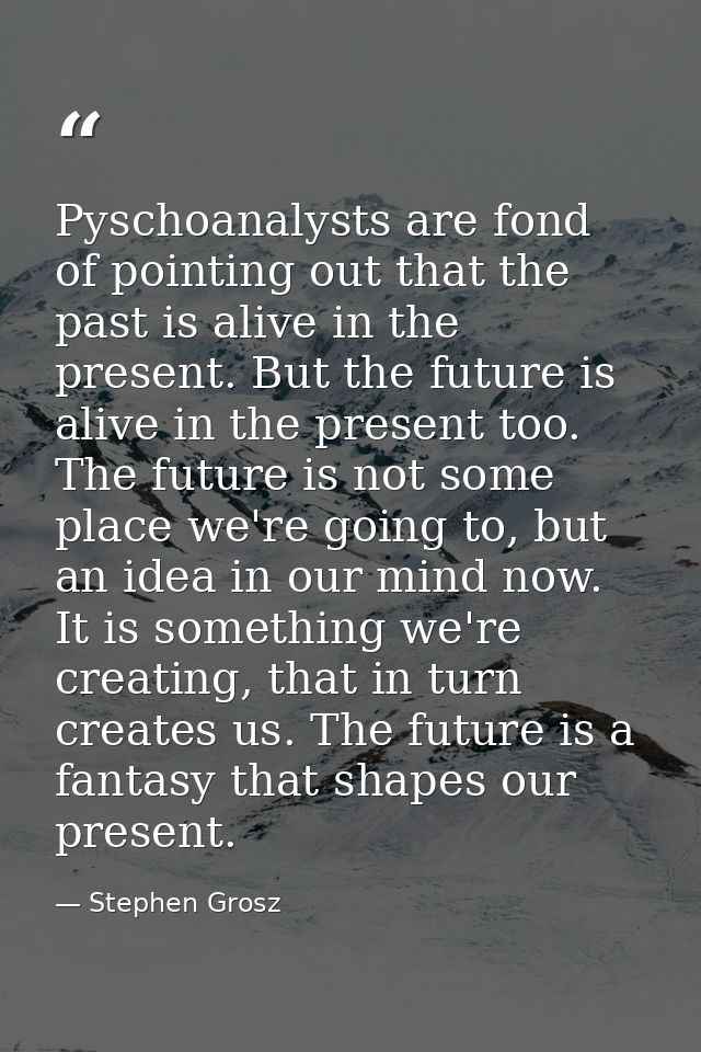 Pyschoanalysts are fond of pointing out that the past is alive in the present. But the future is alive in the present to — Stephen Grosz