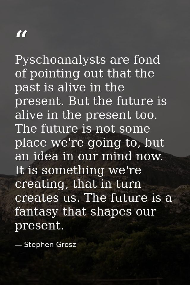 Pyschoanalysts are fond of pointing out that the past is alive in the present. But the future is alive in the present to — Stephen Grosz