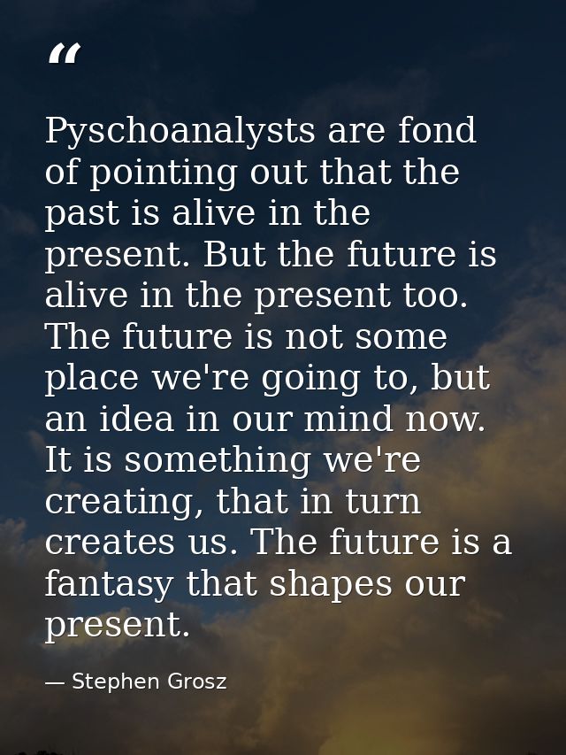 Pyschoanalysts are fond of pointing out that the past is alive in the present. But the future is alive in the present to — Stephen Grosz