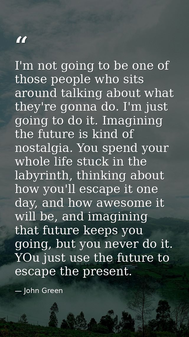 I'm not going to be one of those people who sits around talking about what they're gonna do. I'm just going to do it. Im — John Green