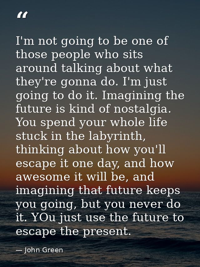 I'm not going to be one of those people who sits around talking about what they're gonna do. I'm just going to do it. Im — John Green