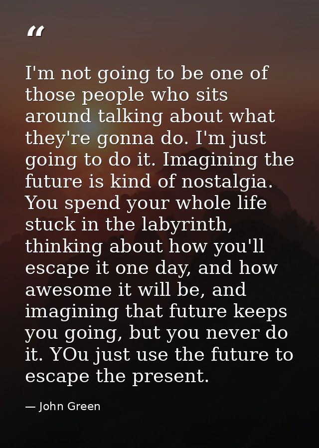 I'm not going to be one of those people who sits around talking about what they're gonna do. I'm just going to do it. Im — John Green