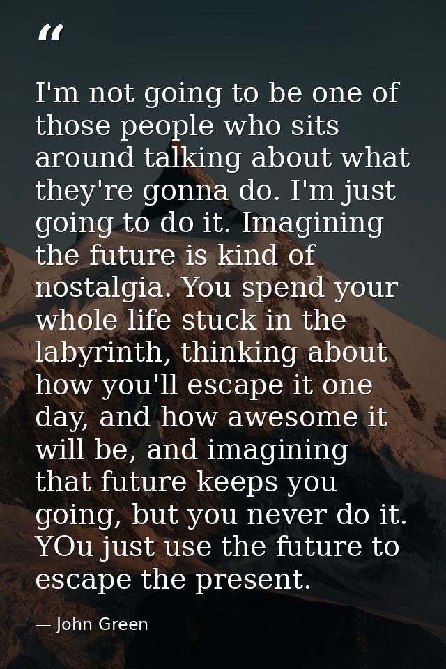 I'm not going to be one of those people who sits around talking about what they're gonna do. I'm just going to do it. Im — John Green