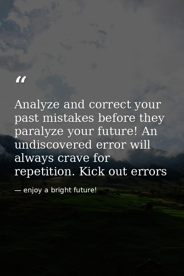 Analyze and correct your past mistakes before they paralyze your future! An undiscovered error will always crave for rep — enjoy a bright future!‬‬‬‬‬‬‬‬‬‬‬‬‬‬‬‬‬‬‬‬‬