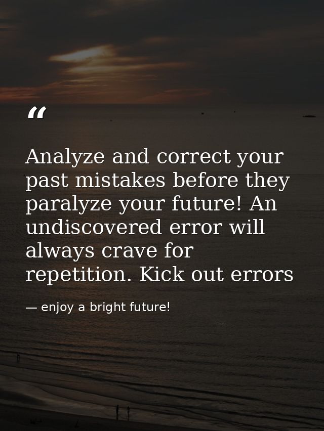 Analyze and correct your past mistakes before they paralyze your future! An undiscovered error will always crave for rep — enjoy a bright future!‬‬‬‬‬‬‬‬‬‬‬‬‬‬‬‬‬‬‬‬‬