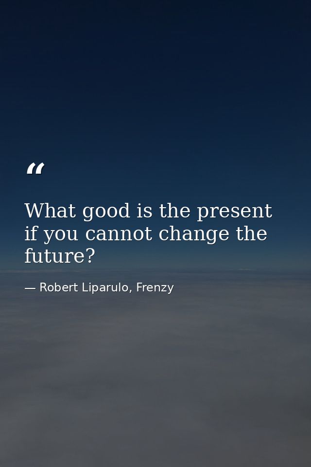 What good is the present if you cannot change the future? — Robert Liparulo, Frenzy
