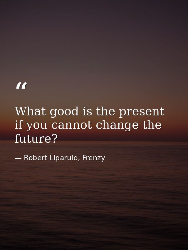 What good is the present if you cannot change the future? — Robert Liparulo, Frenzy