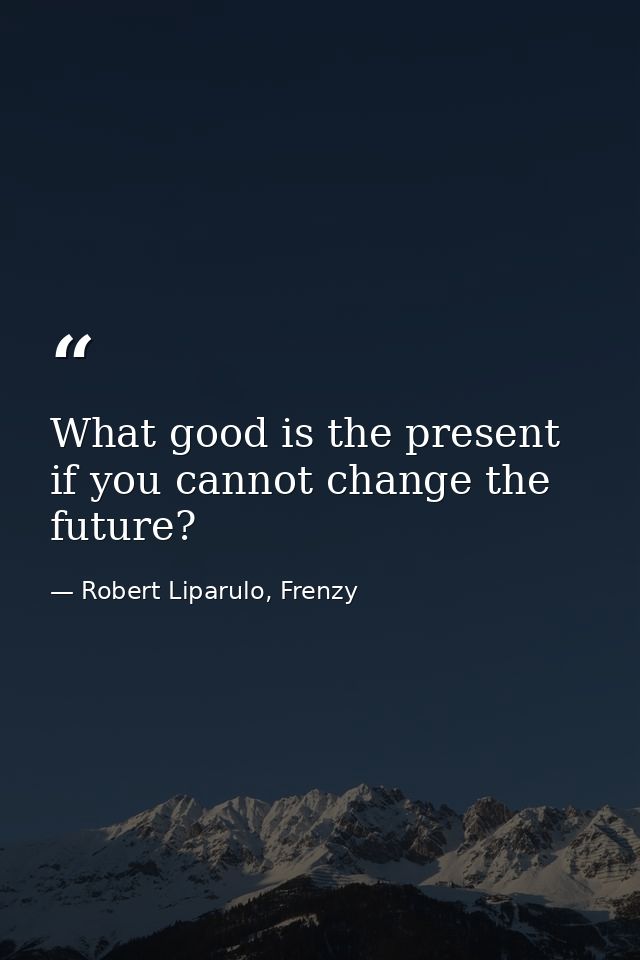What good is the present if you cannot change the future? — Robert Liparulo, Frenzy