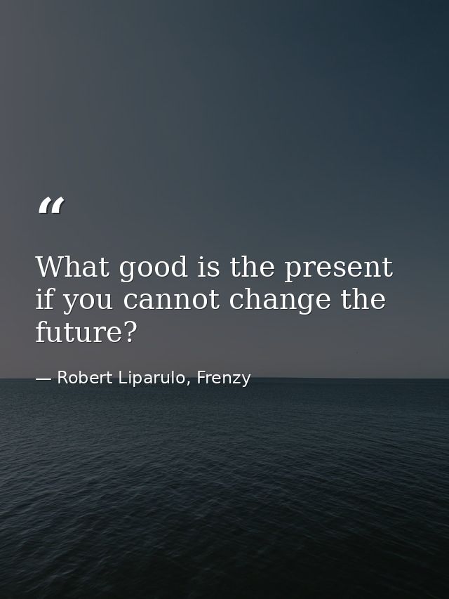 What good is the present if you cannot change the future? — Robert Liparulo, Frenzy