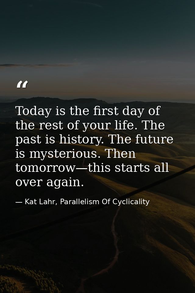 Today is the first day of the rest of your life. The past is history. The future is mysterious. Then tomorrow—this start — Kat Lahr, Parallelism Of Cyclicality