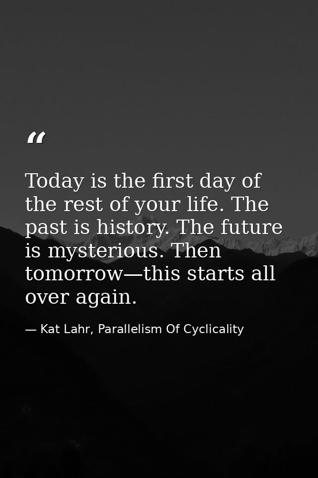 Today is the first day of the rest of your life. The past is history. The future is mysterious. Then tomorrow—this start — Kat Lahr, Parallelism Of Cyclicality