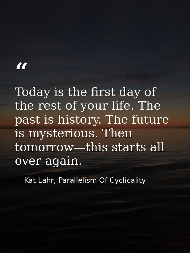 Today is the first day of the rest of your life. The past is history. The future is mysterious. Then tomorrow—this start — Kat Lahr, Parallelism Of Cyclicality