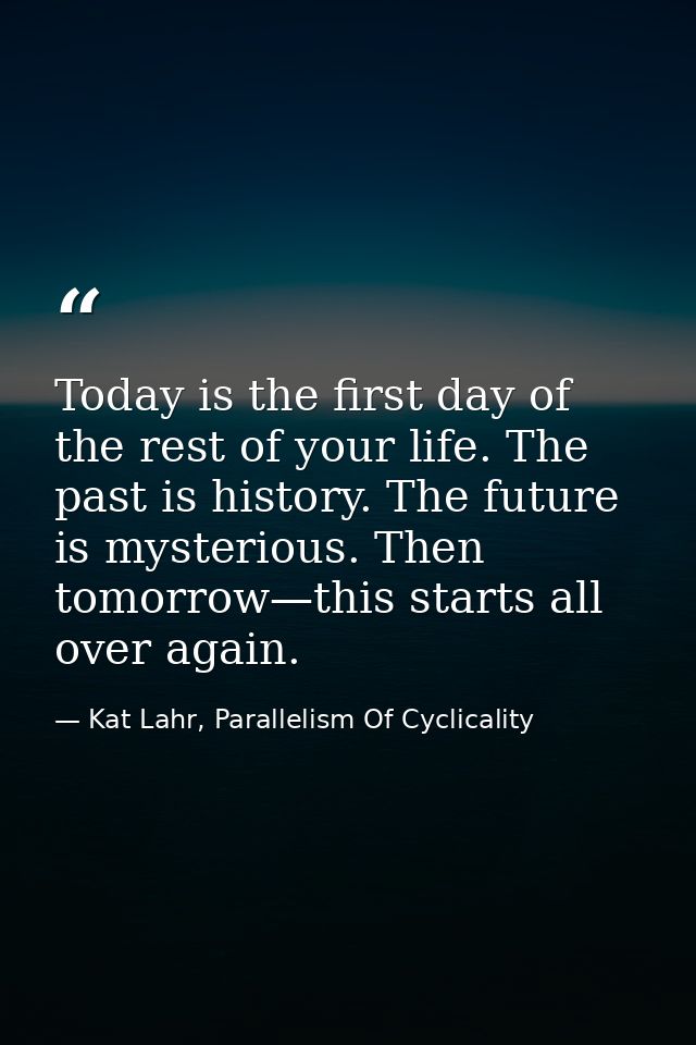 Today is the first day of the rest of your life. The past is history. The future is mysterious. Then tomorrow—this start — Kat Lahr, Parallelism Of Cyclicality