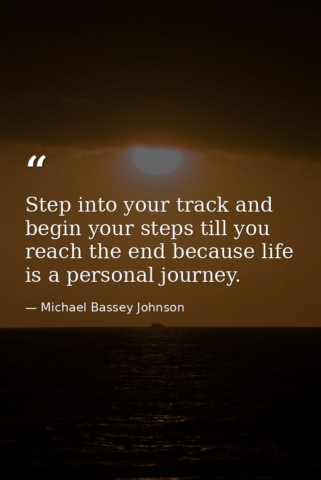 Step into your track and begin your steps till you reach the end because life is a personal journey. — Michael Bassey Johnson