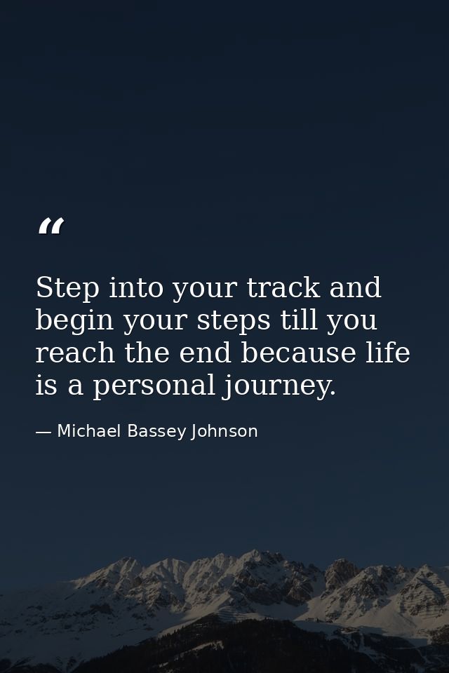 Step into your track and begin your steps till you reach the end because life is a personal journey. — Michael Bassey Johnson