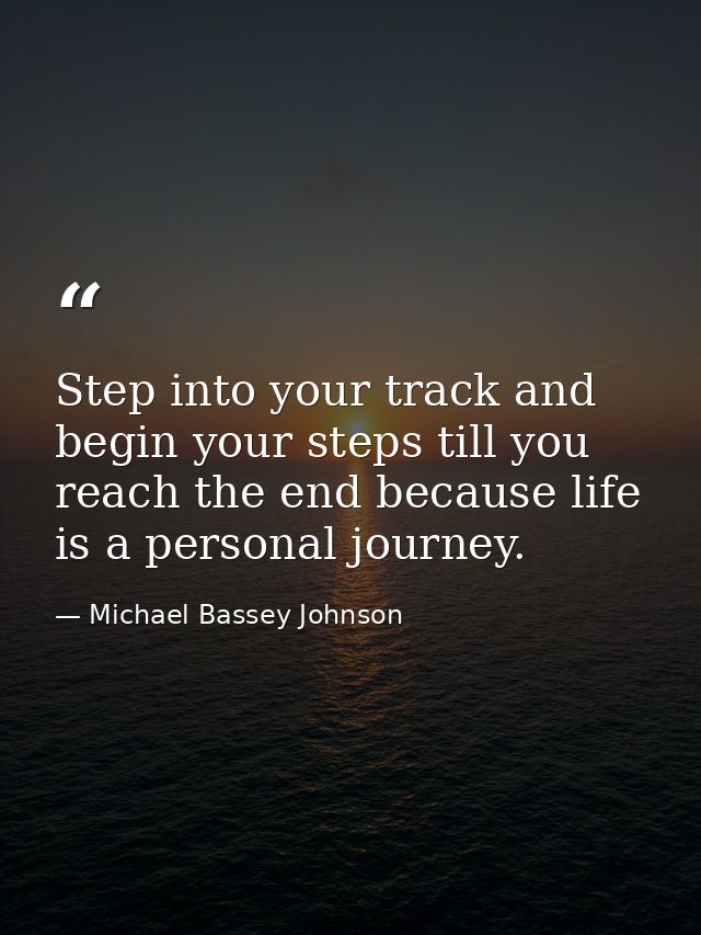 Step into your track and begin your steps till you reach the end because life is a personal journey. — Michael Bassey Johnson