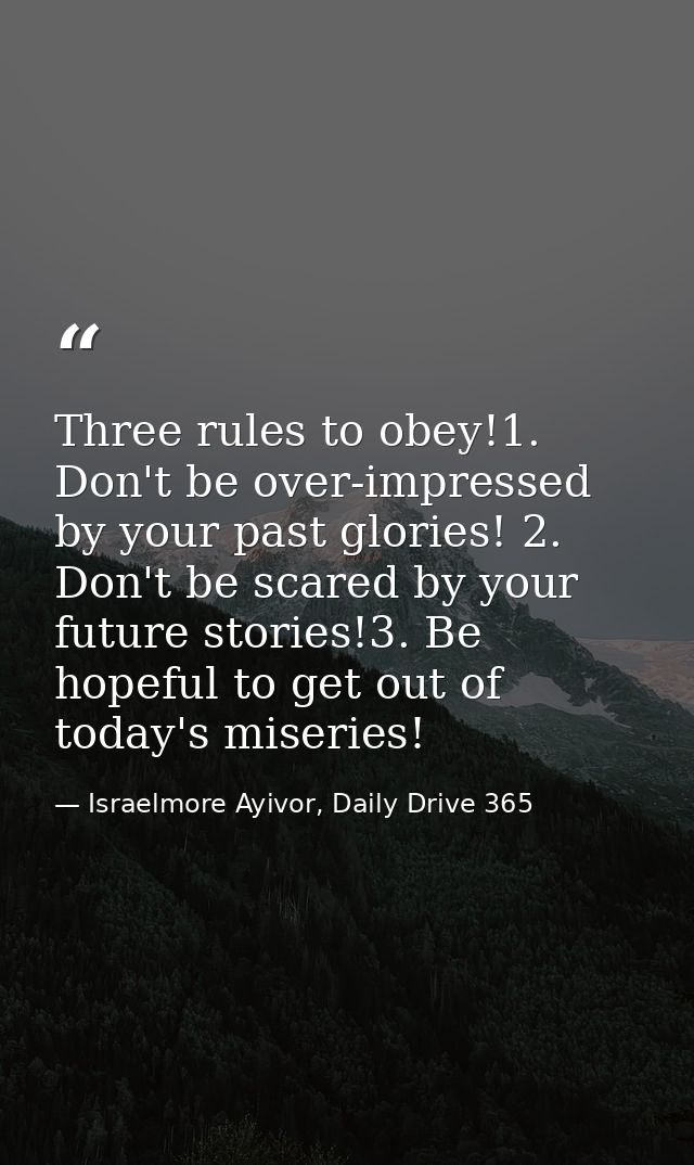 Three rules to obey!1. Don't be over-impressed by your past glories! 2. Don't be scared by your future stories!3. Be hop — Israelmore Ayivor, Daily Drive 365