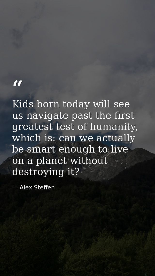 Kids born today will see us navigate past the first greatest test of humanity, which is: can we actually be smart enough — Alex Steffen