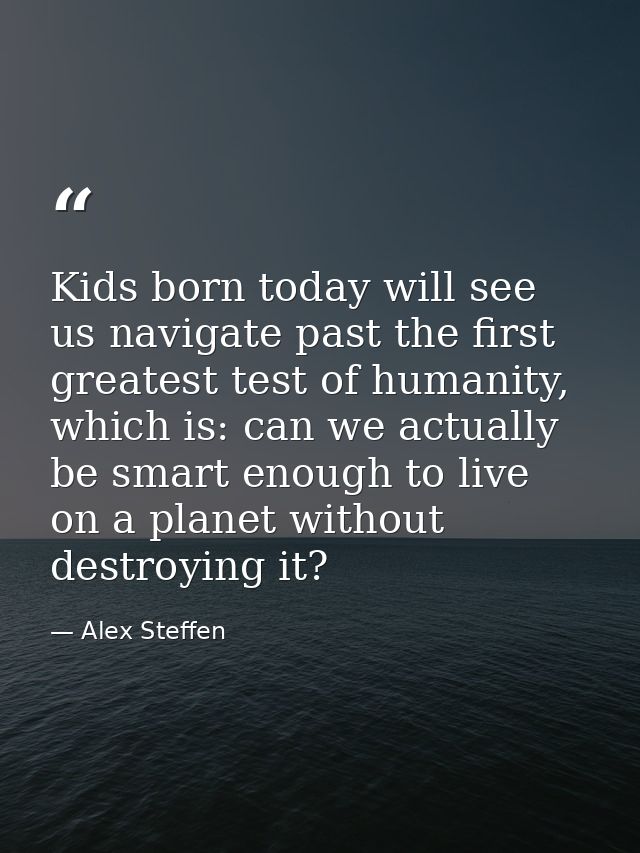Kids born today will see us navigate past the first greatest test of humanity, which is: can we actually be smart enough — Alex Steffen