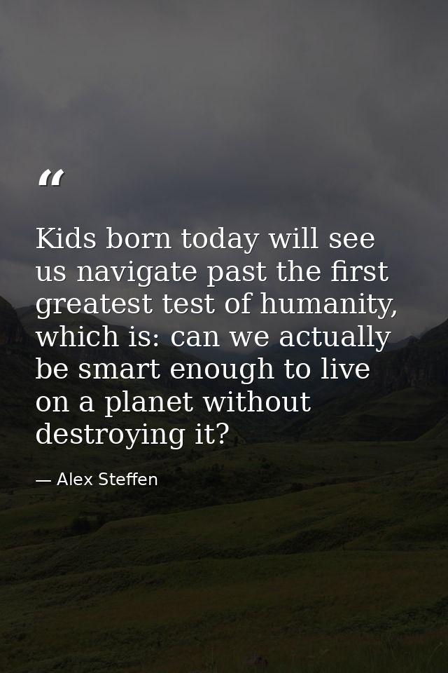 Kids born today will see us navigate past the first greatest test of humanity, which is: can we actually be smart enough — Alex Steffen