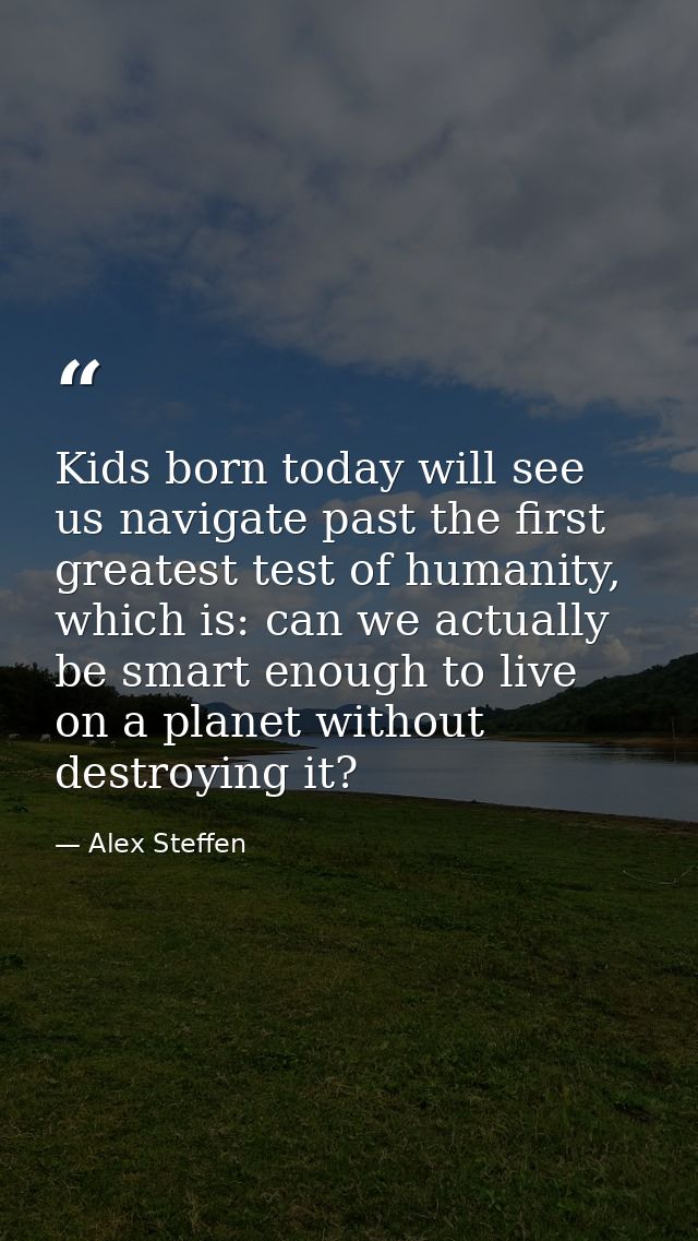 Kids born today will see us navigate past the first greatest test of humanity, which is: can we actually be smart enough — Alex Steffen