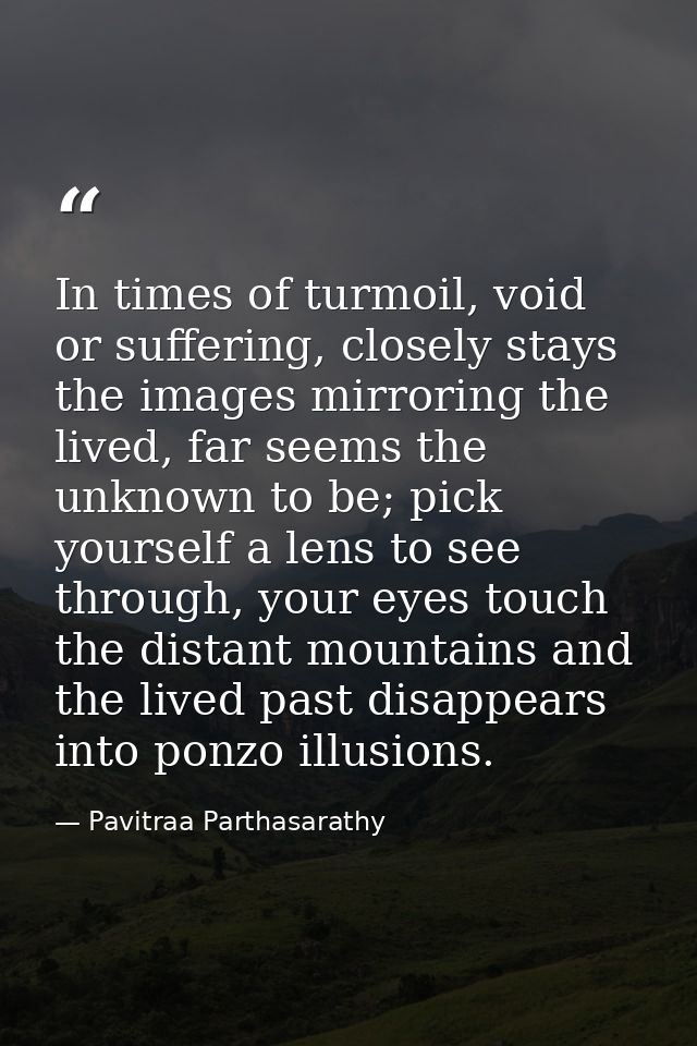 In times of turmoil, void or suffering, closely stays the images mirroring the lived, far seems the unknown to be; pick  — Pavitraa Parthasarathy