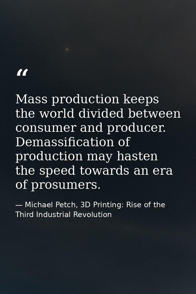 Mass production keeps the world divided between consumer and producer. Demassification of production may hasten the spee — Michael Petch, 3D Printing: Rise of the Third Industrial Revolution