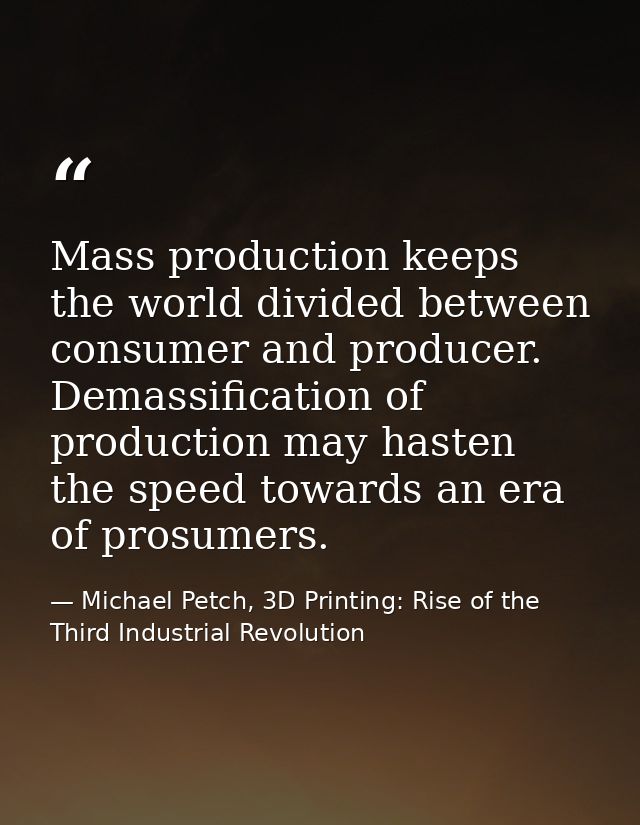 Mass production keeps the world divided between consumer and producer. Demassification of production may hasten the spee — Michael Petch, 3D Printing: Rise of the Third Industrial Revolution