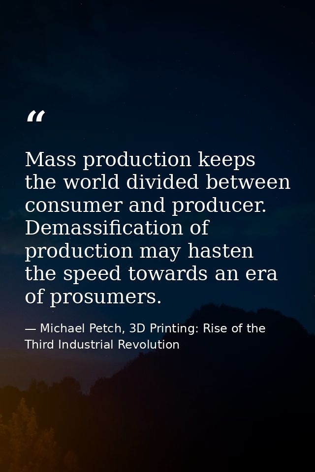 Mass production keeps the world divided between consumer and producer. Demassification of production may hasten the spee — Michael Petch, 3D Printing: Rise of the Third Industrial Revolution