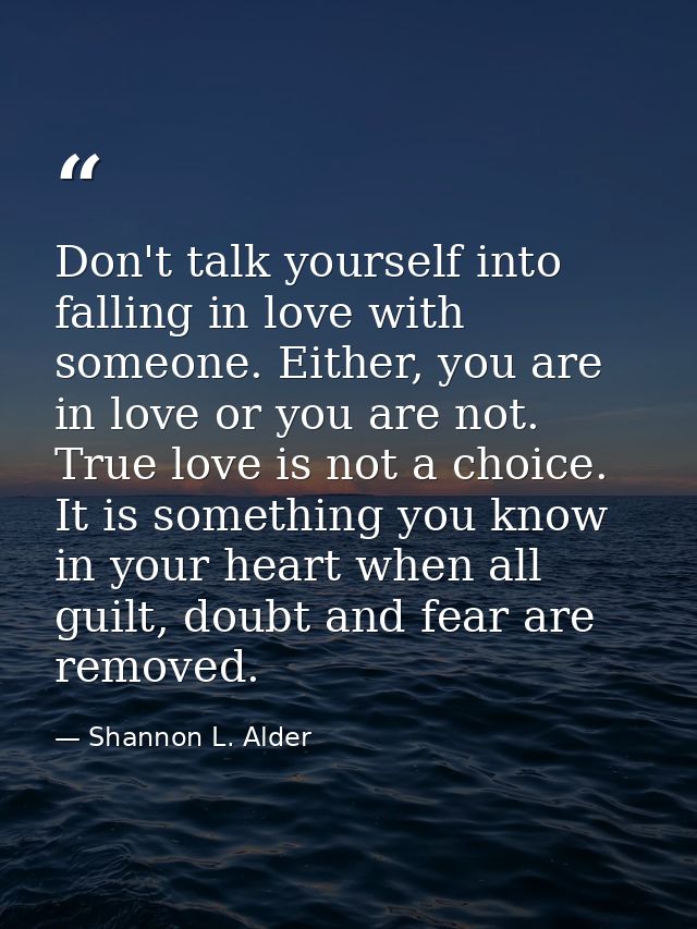 Don't talk yourself into falling in love with someone. Either, you are in love or you are not. True love is not a choice — Shannon L. Alder