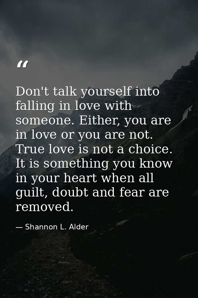 Don't talk yourself into falling in love with someone. Either, you are in love or you are not. True love is not a choice — Shannon L. Alder