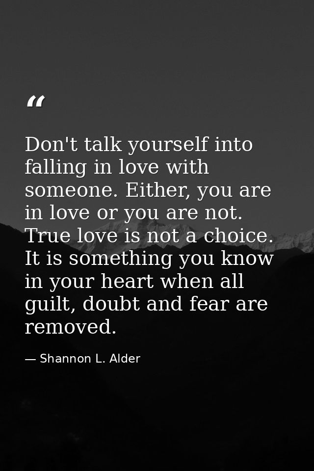 Don't talk yourself into falling in love with someone. Either, you are in love or you are not. True love is not a choice — Shannon L. Alder