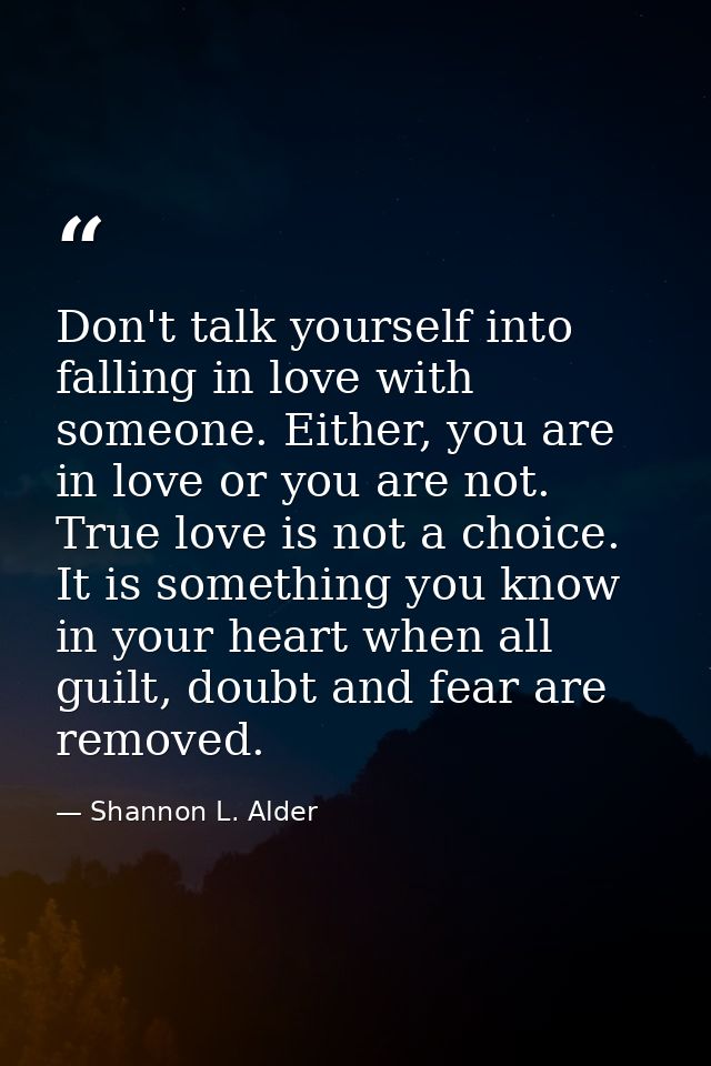 Don't talk yourself into falling in love with someone. Either, you are in love or you are not. True love is not a choice — Shannon L. Alder